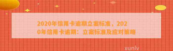 2020年信用卡逾期立案标准，2020年信用卡逾期：立案标准及应对策略