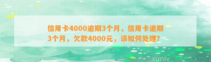 信用卡4000逾期3个月，信用卡逾期3个月，欠款4000元，该如何处理？