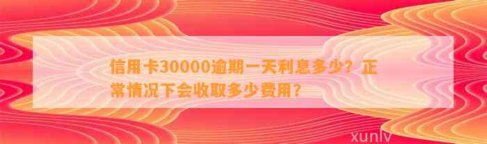 信用卡30000逾期一天利息多少？正常情况下会收取多少费用？