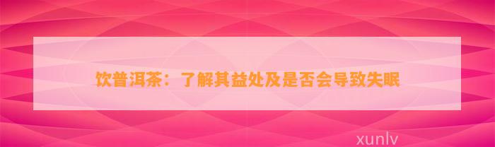 饮普洱茶：熟悉其益处及是不是会引起失眠