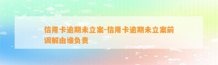 信用卡逾期未立案-信用卡逾期未立案前调解由谁负责