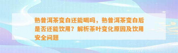 熟普洱茶变白还能喝吗，熟普洱茶变白后是不是还能饮用？解析茶叶变化起因及饮用安全疑问