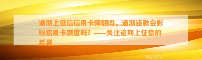 逾期上征信信用卡降额吗，逾期还款会影响信用卡额度吗？——关注逾期上征信的后果