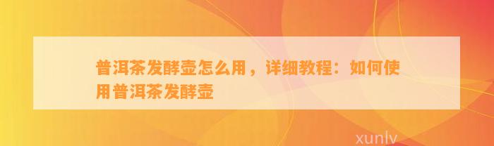 普洱茶发酵壶怎么用，详细教程：怎样采用普洱茶发酵壶