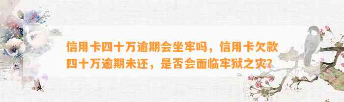 信用卡四十万逾期会坐牢吗，信用卡欠款四十万逾期未还，是否会面临牢狱之灾？