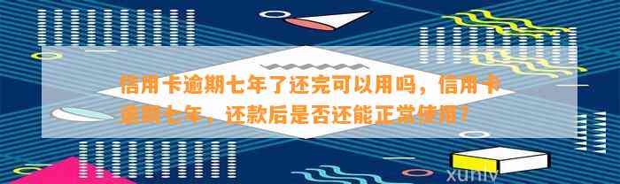 信用卡逾期七年了还完可以用吗，信用卡逾期七年，还款后是否还能正常使用？