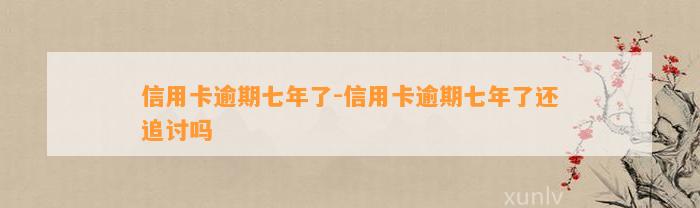 信用卡逾期七年了-信用卡逾期七年了还追讨吗