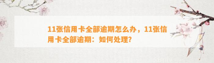 11张信用卡全部逾期怎么办，11张信用卡全部逾期：如何处理？