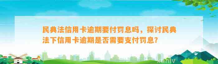 民典法信用卡逾期要付罚息吗，探讨民典法下信用卡逾期是否需要支付罚息？