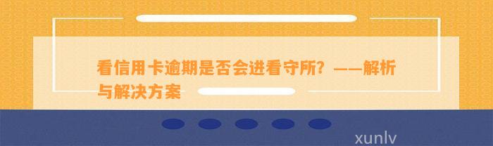 看信用卡逾期是否会进看守所？——解析与解决方案