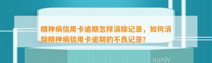 精神病信用卡逾期怎样消除记录，如何消除精神病信用卡逾期的不良记录？