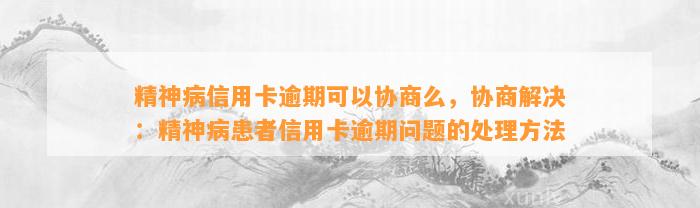 精神病信用卡逾期可以协商么，协商解决：精神病患者信用卡逾期问题的处理方法