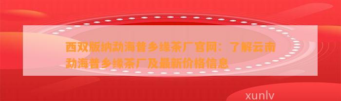 西双版纳勐海普乡缘茶厂官网：熟悉云南勐海普乡缘茶厂及最新价格信息