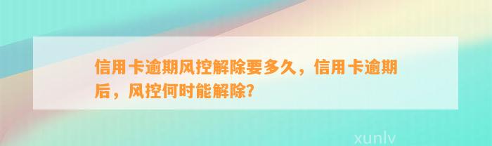 信用卡逾期风控解除要多久，信用卡逾期后，风控何时能解除？