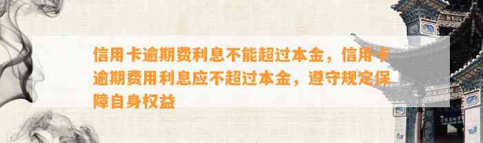 信用卡逾期费利息不能超过本金，信用卡逾期费用利息应不超过本金，遵守规定保障自身权益