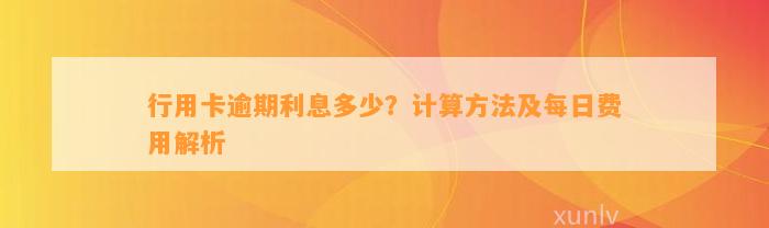 行用卡逾期利息多少？计算方法及每日费用解析