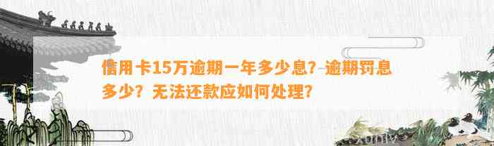 信用卡15万逾期一年多少息？逾期罚息多少？无法还款应如何处理？