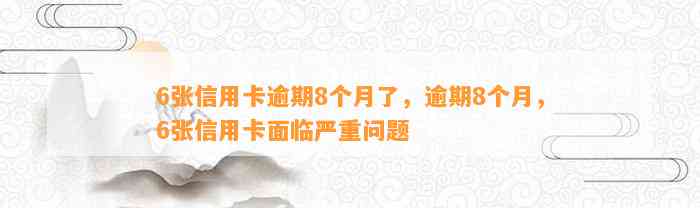 6张信用卡逾期8个月了，逾期8个月，6张信用卡面临严重问题