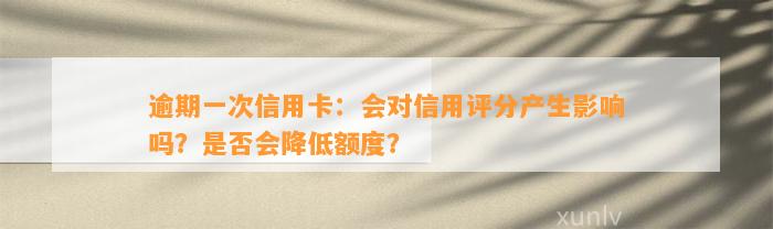 逾期一次信用卡：会对信用评分产生影响吗？是否会降低额度？