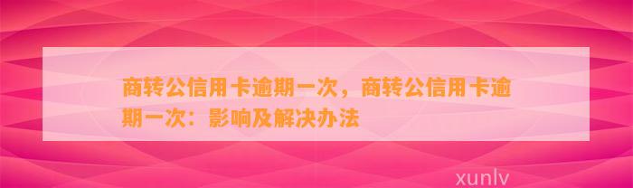 商转公信用卡逾期一次，商转公信用卡逾期一次：影响及解决办法