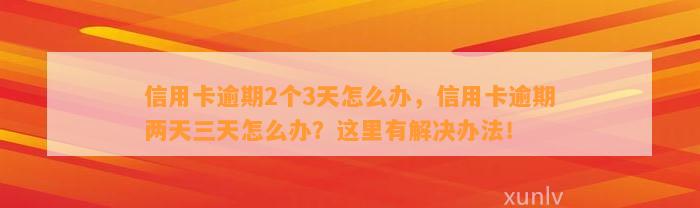 信用卡逾期2个3天怎么办，信用卡逾期两天三天怎么办？这里有解决办法！