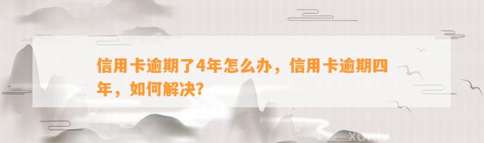 信用卡逾期了4年怎么办，信用卡逾期四年，如何解决？