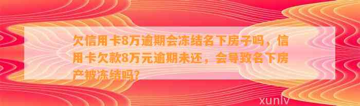 欠信用卡8万逾期会冻结名下房子吗，信用卡欠款8万元逾期未还，会导致名下房产被冻结吗？