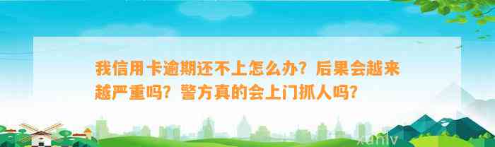 我信用卡逾期还不上怎么办？后果会越来越严重吗？警方真的会上门抓人吗？