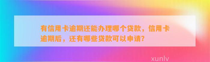 有信用卡逾期还能办理哪个贷款，信用卡逾期后，还有哪些贷款可以申请？