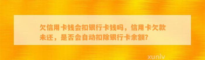 欠信用卡钱会扣银行卡钱吗，信用卡欠款未还，是否会自动扣除银行卡余额？