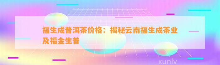 福生成普洱茶价格：揭秘云南福生成茶业及福金生普