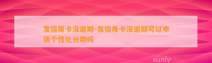 发信用卡没逾期-发信用卡没逾期可以申请个性化分期吗