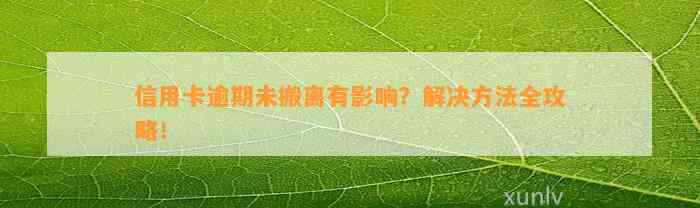 信用卡逾期未搬离有影响？解决方法全攻略！