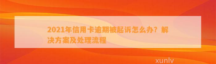 2021年信用卡逾期被起诉怎么办？解决方案及处理流程