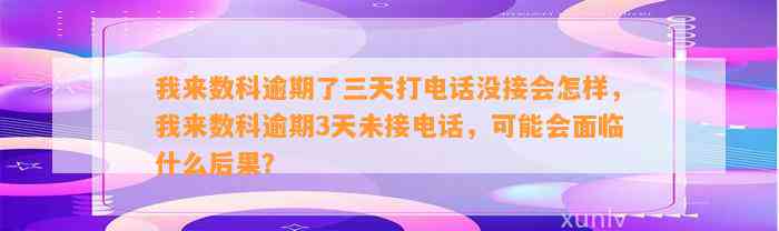 我来数科逾期了三天打电话没接会怎样，我来数科逾期3天未接电话，可能会面临什么后果？