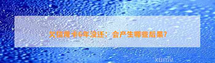 欠信用卡6年没还：会产生哪些后果？