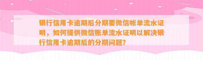 银行信用卡逾期后分期要微信帐单流水证明，如何提供微信账单流水证明以解决银行信用卡逾期后的分期问题？