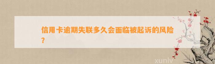 信用卡逾期失联多久会面临被起诉的风险？