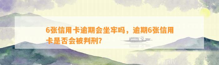 6张信用卡逾期会坐牢吗，逾期6张信用卡是否会被判刑？