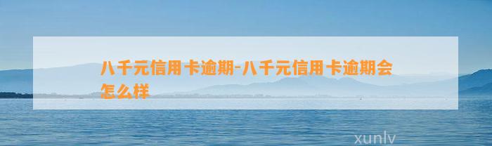 八千元信用卡逾期-八千元信用卡逾期会怎么样