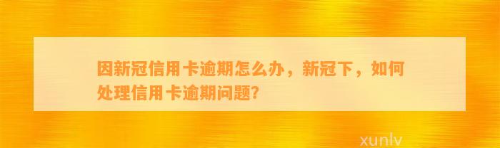 因新冠信用卡逾期怎么办，新冠下，如何处理信用卡逾期问题？