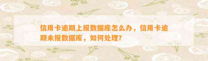 信用卡逾期上报数据库怎么办，信用卡逾期未报数据库，如何处理？