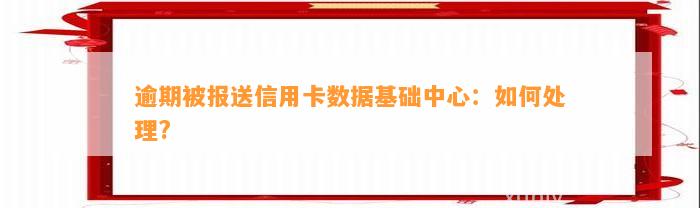 逾期被报送信用卡数据基础中心：如何处理?