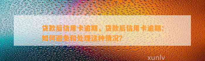 贷款后信用卡逾期，贷款后信用卡逾期：如何避免和处理这种情况？