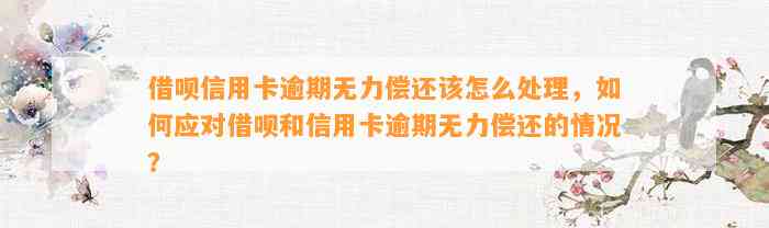 借呗信用卡逾期无力偿还该怎么处理，如何应对借呗和信用卡逾期无力偿还的情况？