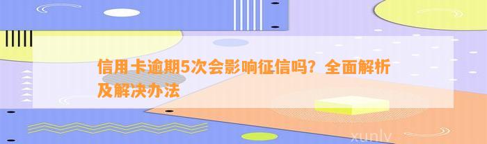 信用卡逾期5次会影响征信吗？全面解析及解决办法