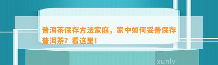 普洱茶保存方法家庭，家中怎样妥善保存普洱茶？看这里！