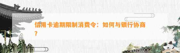 信用卡逾期限制消费令：如何与银行协商？