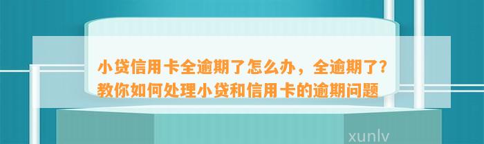 小贷信用卡全逾期了怎么办，全逾期了？教你如何处理小贷和信用卡的逾期问题