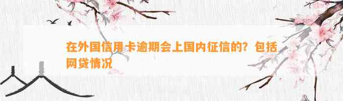 在外国信用卡逾期会上国内征信的？包括网贷情况